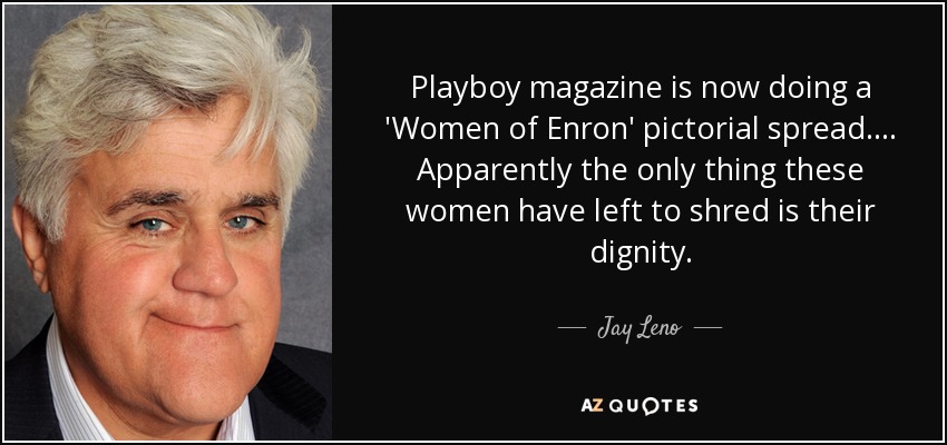 Playboy magazine is now doing a 'Women of Enron' pictorial spread. ... Apparently the only thing these women have left to shred is their dignity. - Jay Leno
