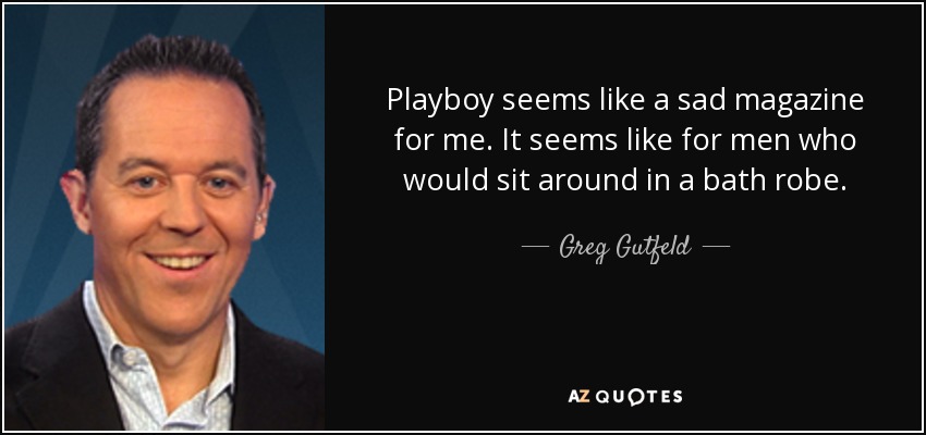 Playboy seems like a sad magazine for me. It seems like for men who would sit around in a bath robe. - Greg Gutfeld