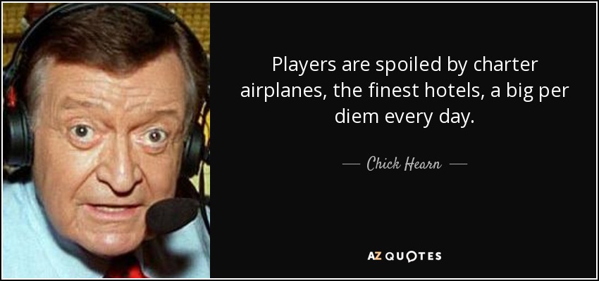 Players are spoiled by charter airplanes, the finest hotels, a big per diem every day. - Chick Hearn
