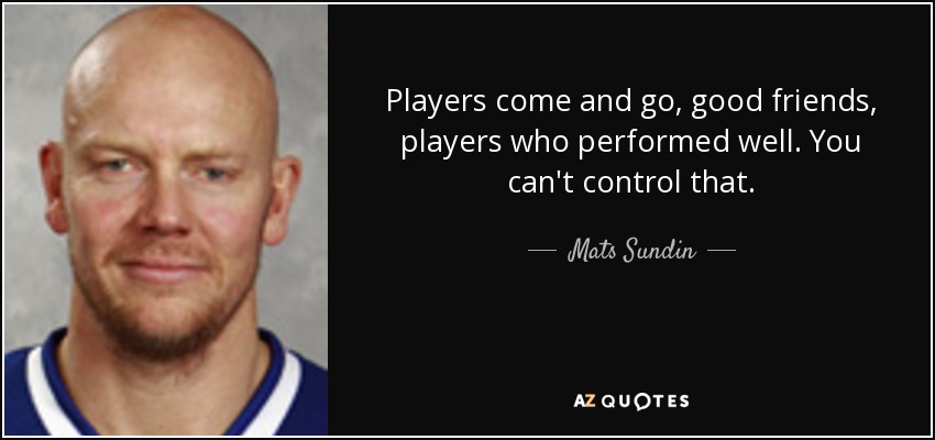 Players come and go, good friends, players who performed well. You can't control that. - Mats Sundin