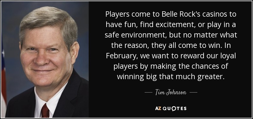 Players come to Belle Rock's casinos to have fun, find excitement, or play in a safe environment, but no matter what the reason, they all come to win. In February, we want to reward our loyal players by making the chances of winning big that much greater. - Tim Johnson