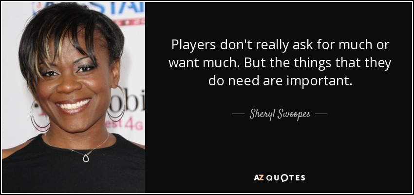 Players don't really ask for much or want much. But the things that they do need are important. - Sheryl Swoopes