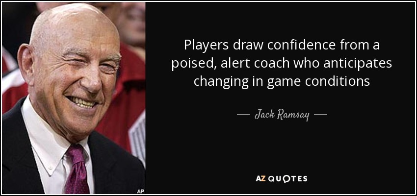 Players draw confidence from a poised, alert coach who anticipates changing in game conditions - Jack Ramsay