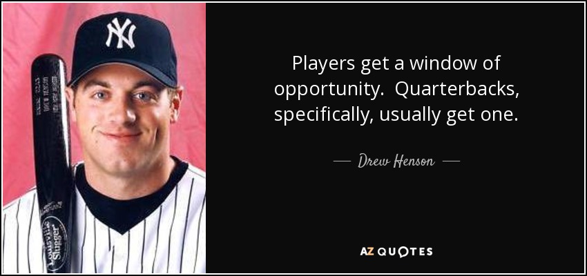 Players get a window of opportunity. Quarterbacks, specifically, usually get one. - Drew Henson