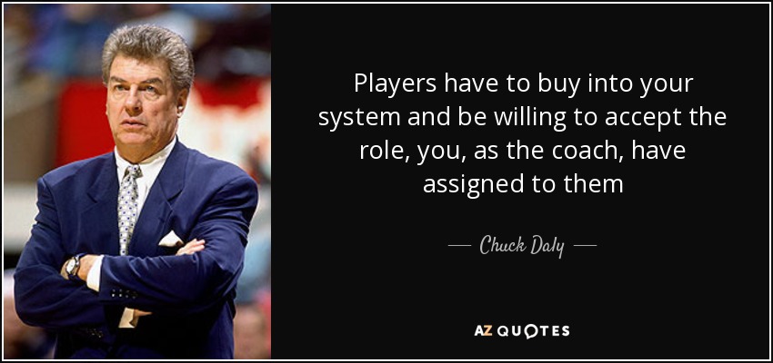 Players have to buy into your system and be willing to accept the role, you, as the coach, have assigned to them - Chuck Daly