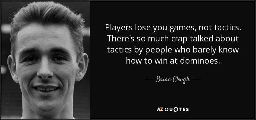 Players lose you games, not tactics. There's so much crap talked about tactics by people who barely know how to win at dominoes. - Brian Clough