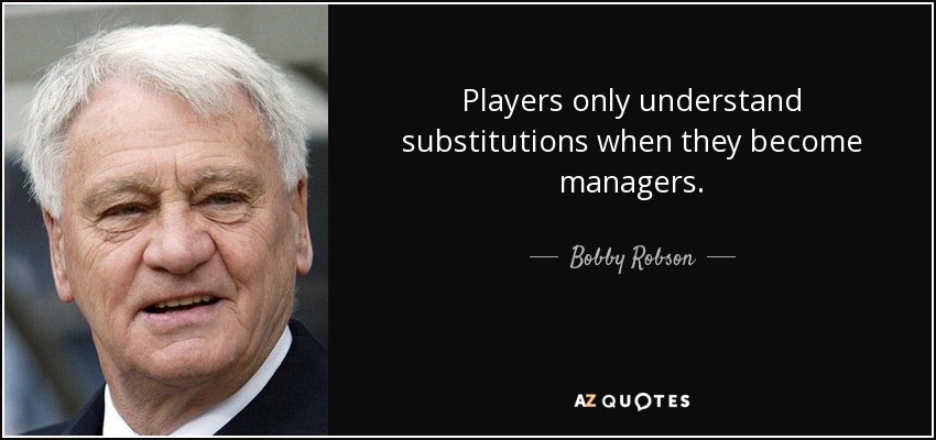 Players only understand substitutions when they become managers. - Bobby Robson
