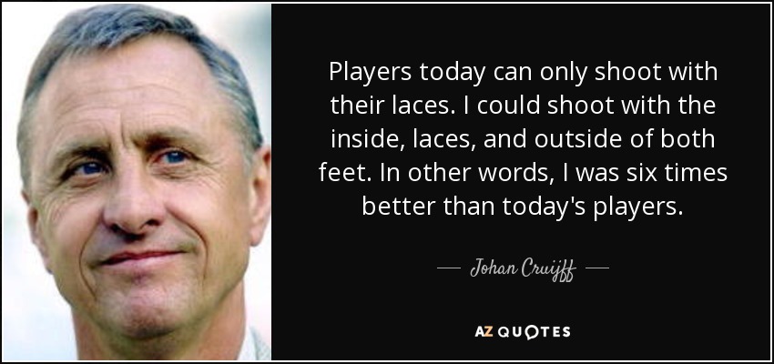 Players today can only shoot with their laces. I could shoot with the inside, laces, and outside of both feet. In other words, I was six times better than today's players. - Johan Cruijff