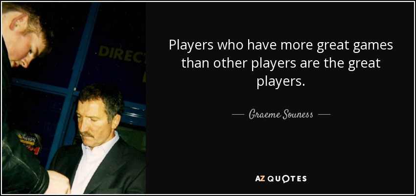 Players who have more great games than other players are the great players. - Graeme Souness