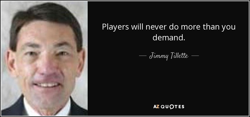 Players will never do more than you demand. - Jimmy Tillette
