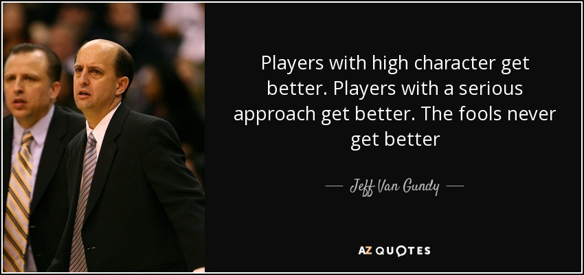 Players with high character get better. Players with a serious approach get better. The fools never get better - Jeff Van Gundy