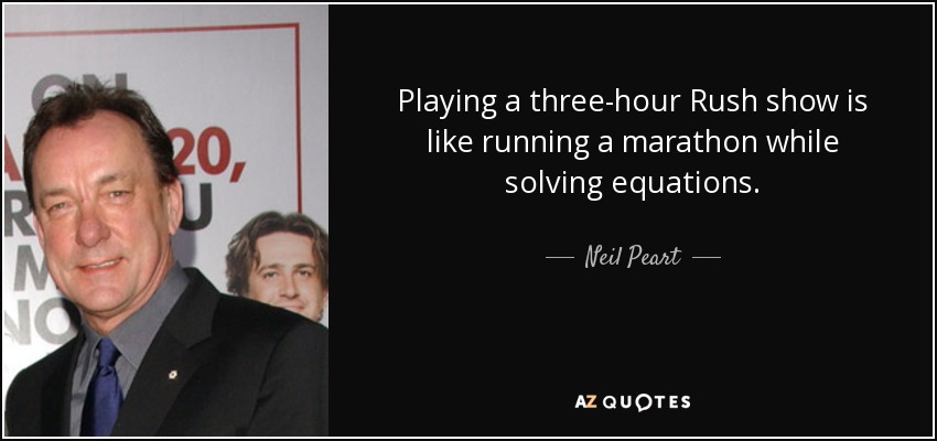 Playing a three-hour Rush show is like running a marathon while solving equations. - Neil Peart