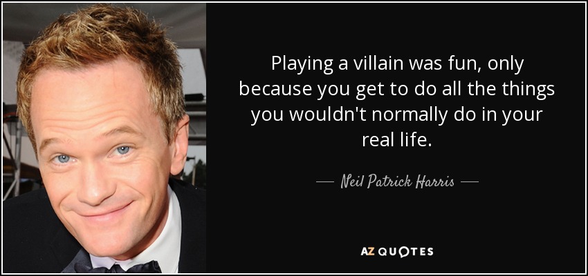 Playing a villain was fun, only because you get to do all the things you wouldn't normally do in your real life. - Neil Patrick Harris