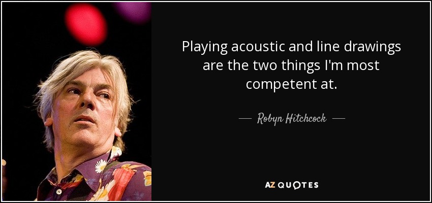 Playing acoustic and line drawings are the two things I'm most competent at. - Robyn Hitchcock