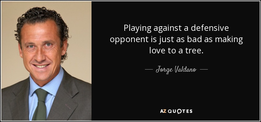 Playing against a defensive opponent is just as bad as making love to a tree. - Jorge Valdano