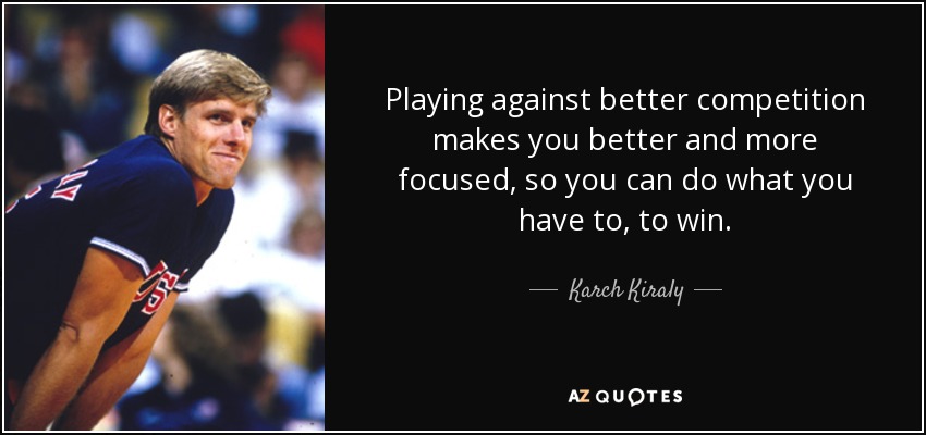 Playing against better competition makes you better and more focused, so you can do what you have to, to win. - Karch Kiraly