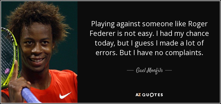 Playing against someone like Roger Federer is not easy. I had my chance today, but I guess I made a lot of errors. But I have no complaints. - Gael Monfils