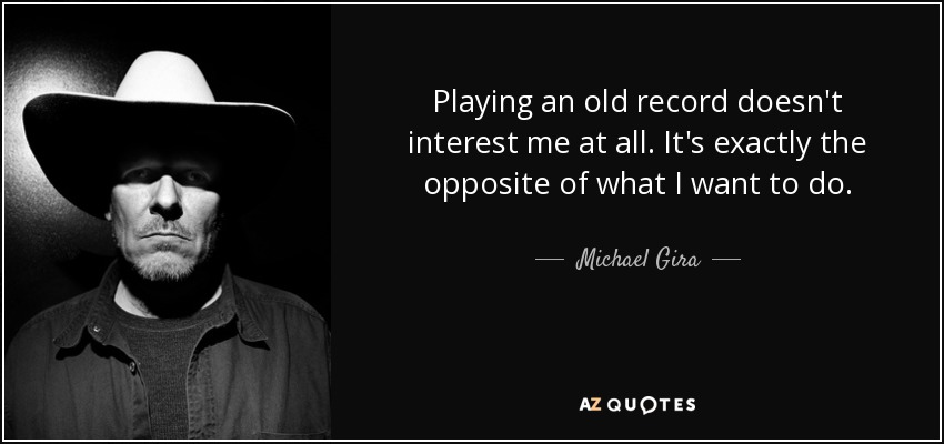 Playing an old record doesn't interest me at all. It's exactly the opposite of what I want to do. - Michael Gira
