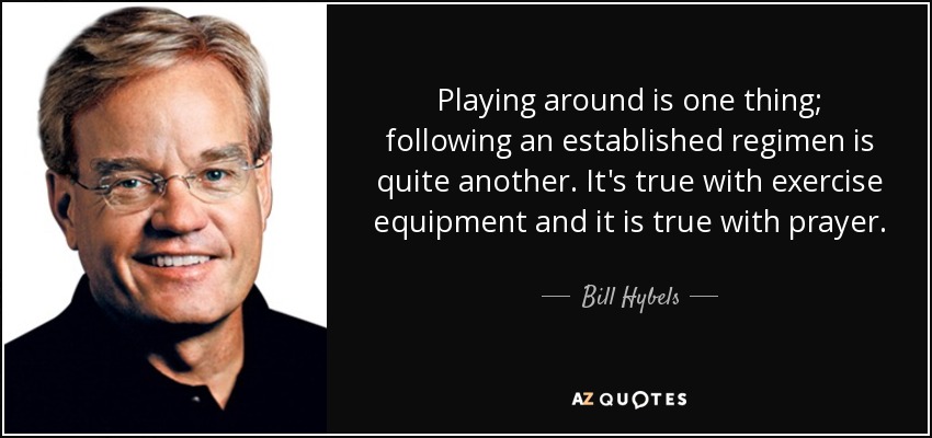 Playing around is one thing; following an established regimen is quite another. It's true with exercise equipment and it is true with prayer. - Bill Hybels