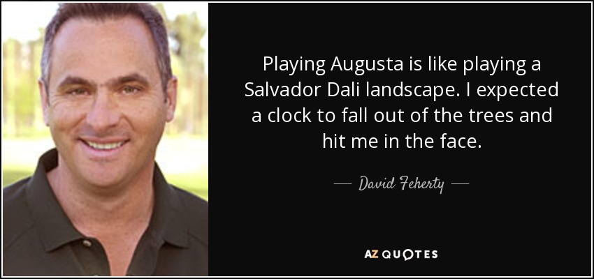 Playing Augusta is like playing a Salvador Dali landscape. I expected a clock to fall out of the trees and hit me in the face. - David Feherty