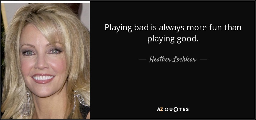 Playing bad is always more fun than playing good. - Heather Locklear