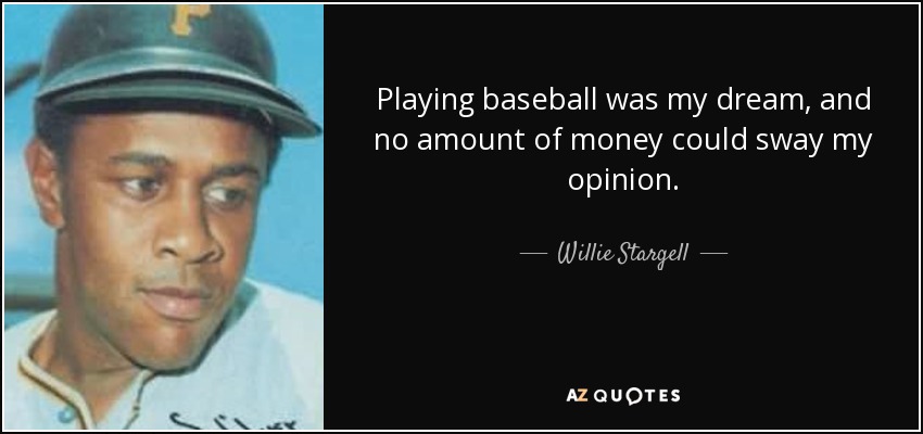 Playing baseball was my dream, and no amount of money could sway my opinion. - Willie Stargell