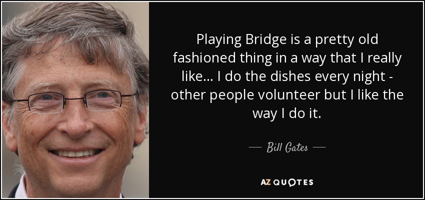Playing Bridge is a pretty old fashioned thing in a way that I really like... I do the dishes every night - other people volunteer but I like the way I do it. - Bill Gates