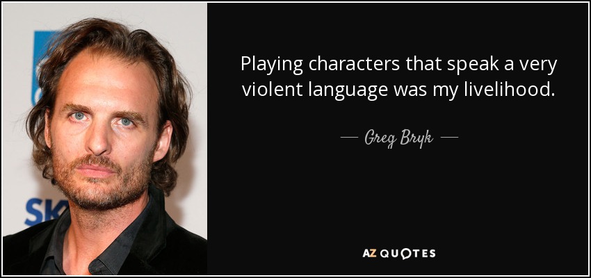 Playing characters that speak a very violent language was my livelihood. - Greg Bryk