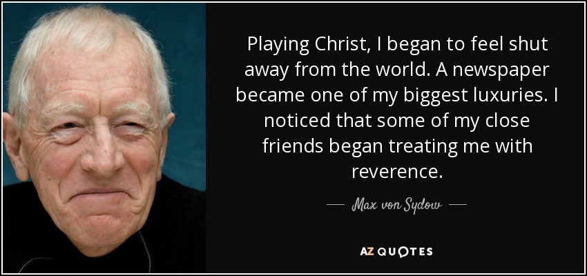 Playing Christ, I began to feel shut away from the world. A newspaper became one of my biggest luxuries. I noticed that some of my close friends began treating me with reverence. - Max von Sydow