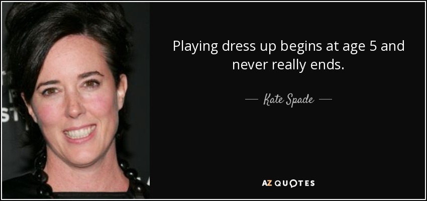 Playing dress up begins at age 5 and never really ends. - Kate Spade