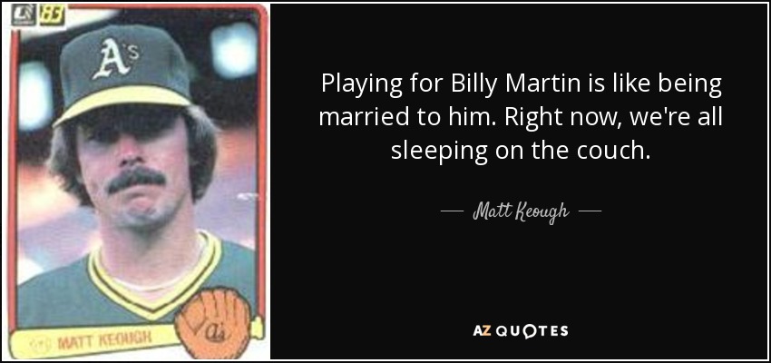 Playing for Billy Martin is like being married to him. Right now, we're all sleeping on the couch. - Matt Keough