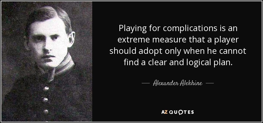 Playing for complications is an extreme measure that a player should adopt only when he cannot find a clear and logical plan. - Alexander Alekhine
