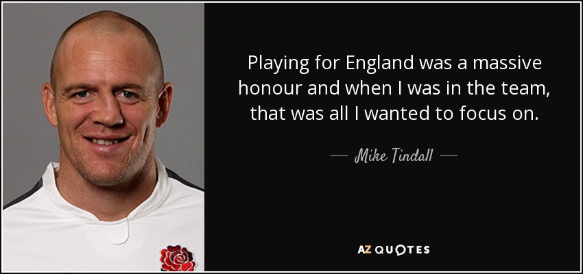 Playing for England was a massive honour and when I was in the team, that was all I wanted to focus on. - Mike Tindall