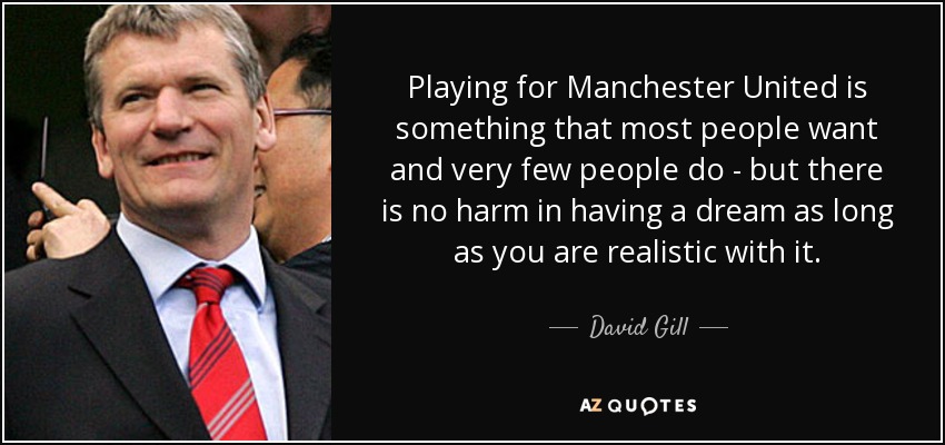 Playing for Manchester United is something that most people want and very few people do - but there is no harm in having a dream as long as you are realistic with it. - David Gill