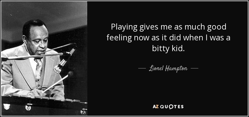 Playing gives me as much good feeling now as it did when I was a bitty kid. - Lionel Hampton