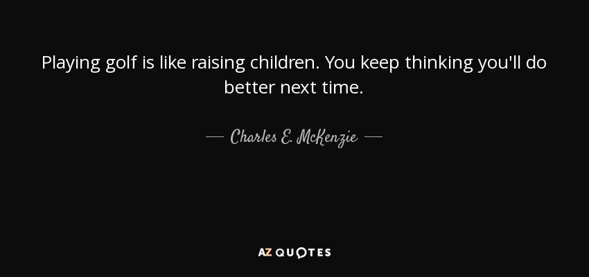 Playing golf is like raising children. You keep thinking you'll do better next time. - Charles E. McKenzie