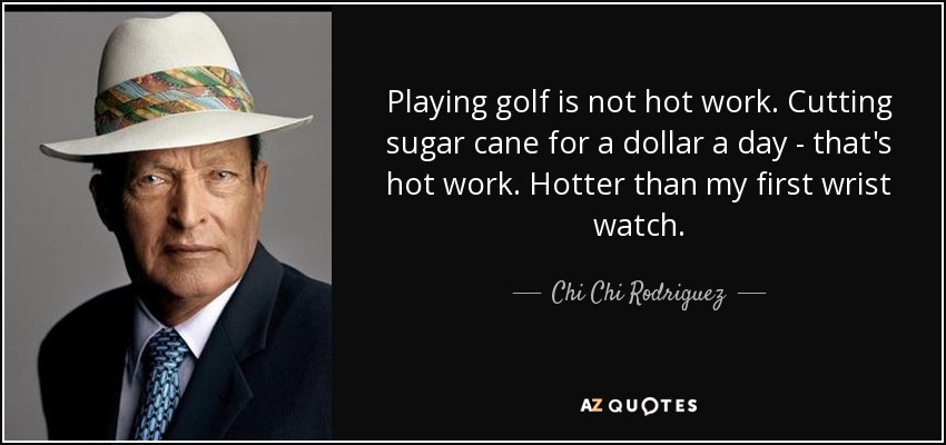 Playing golf is not hot work. Cutting sugar cane for a dollar a day - that's hot work. Hotter than my first wrist watch. - Chi Chi Rodriguez