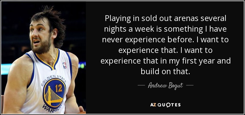 Playing in sold out arenas several nights a week is something I have never experience before. I want to experience that. I want to experience that in my first year and build on that. - Andrew Bogut