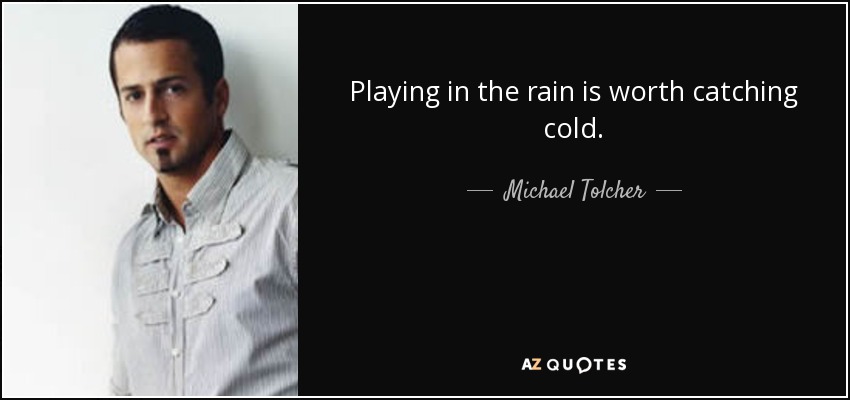 Playing in the rain is worth catching cold. - Michael Tolcher
