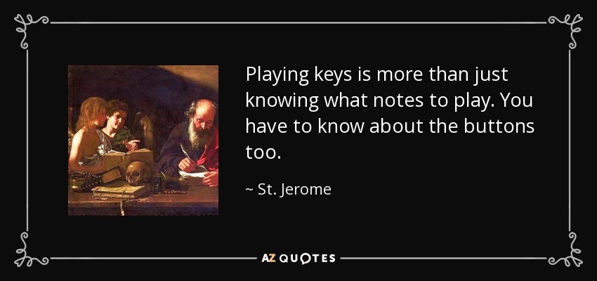 Playing keys is more than just knowing what notes to play. You have to know about the buttons too. - St. Jerome