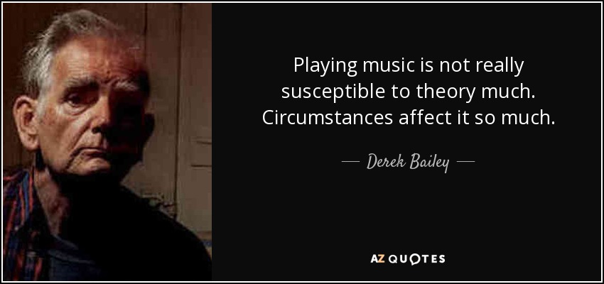 Playing music is not really susceptible to theory much. Circumstances affect it so much. - Derek Bailey