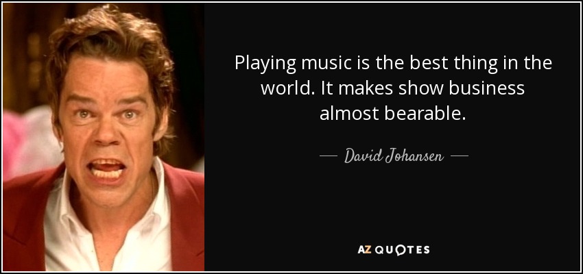 Playing music is the best thing in the world. It makes show business almost bearable. - David Johansen