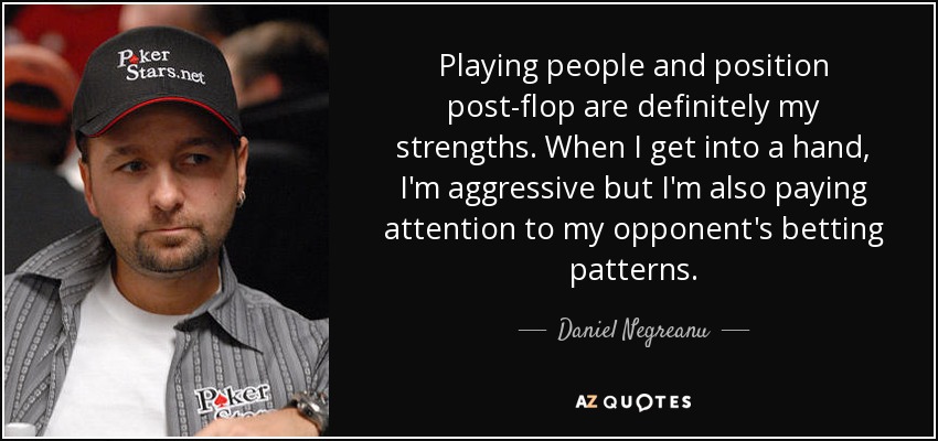 Playing people and position post-flop are definitely my strengths. When I get into a hand, I'm aggressive but I'm also paying attention to my opponent's betting patterns. - Daniel Negreanu