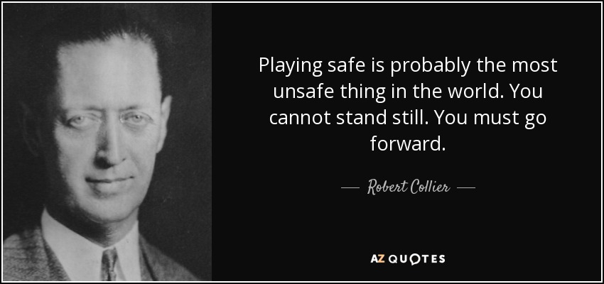 Playing safe is probably the most unsafe thing in the world. You cannot stand still. You must go forward. - Robert Collier