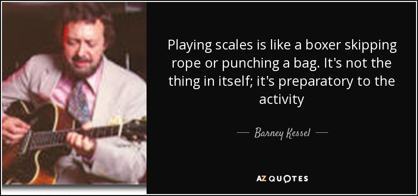 Playing scales is like a boxer skipping rope or punching a bag. It's not the thing in itself; it's preparatory to the activity - Barney Kessel
