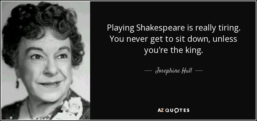 Playing Shakespeare is really tiring. You never get to sit down, unless you're the king. - Josephine Hull