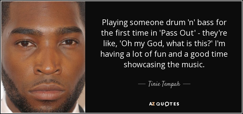 Playing someone drum 'n' bass for the first time in 'Pass Out' - they're like, 'Oh my God, what is this?' I'm having a lot of fun and a good time showcasing the music. - Tinie Tempah