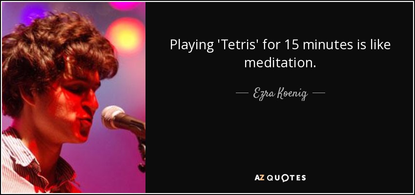 Playing 'Tetris' for 15 minutes is like meditation. - Ezra Koenig