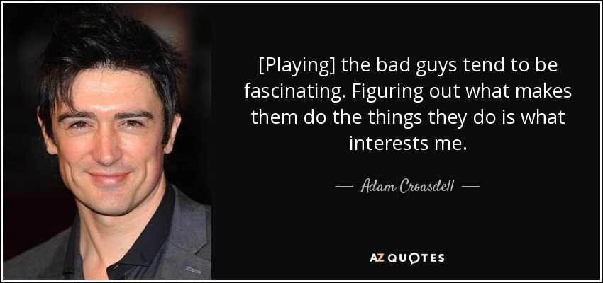 [Playing] the bad guys tend to be fascinating. Figuring out what makes them do the things they do is what interests me. - Adam Croasdell