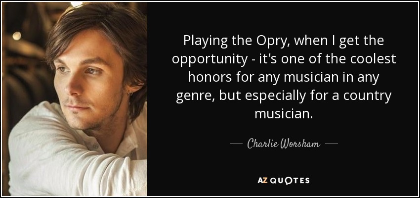 Playing the Opry, when I get the opportunity - it's one of the coolest honors for any musician in any genre, but especially for a country musician. - Charlie Worsham